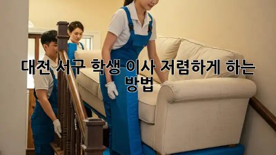 대전 서구 학생 이사, 저렴하게 하는 방법!