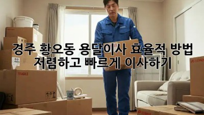 경주 황오동 용달이사 효율적 방법: 저렴하고 빠르게 이사하기! ✨