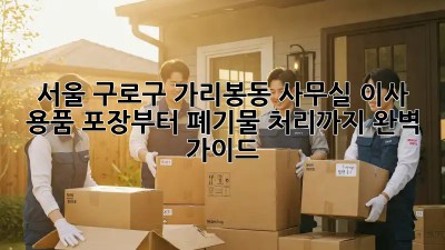 서울 구로구 가리봉동 사무실 이사? 용품 포장부터 폐기물 처리까지 완벽 가이드! ✨